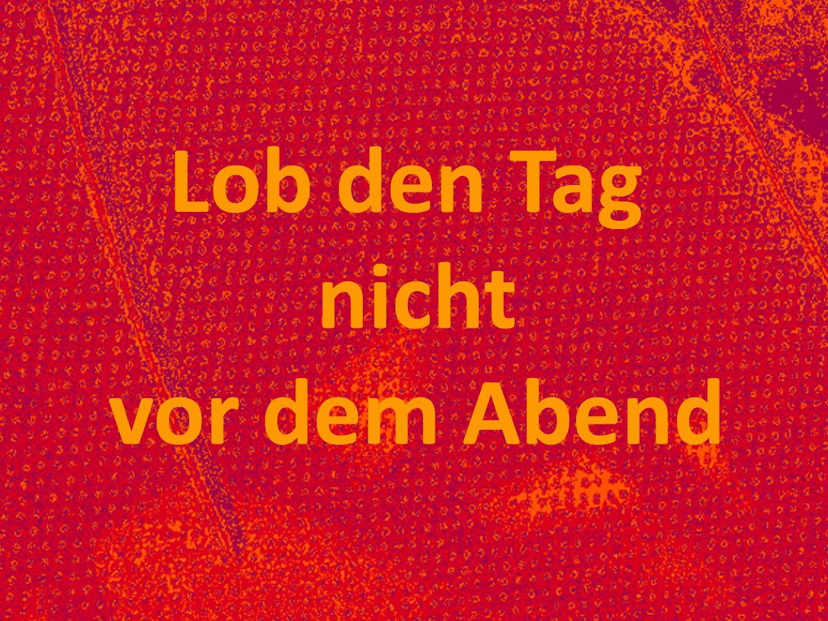 Lob den Tag nicht vor dem Abend